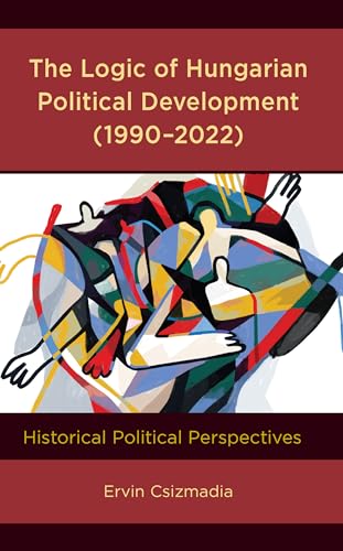 The Logic of Hungarian Political Development (1990-2022): Historical Political Perspectives von Lexington Books/Fortress Academic