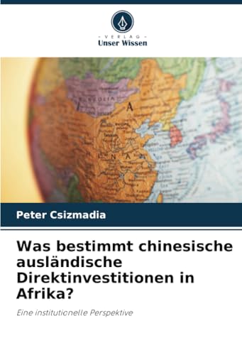 Was bestimmt chinesische ausländische Direktinvestitionen in Afrika?: Eine institutionelle Perspektive Was bestimmt chinesische ausländische Direktinvestitionen in Afrika?: Eine institutionelle Perspektive von Verlag Unser Wissen