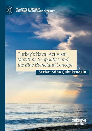 Turkey’s Naval Activism: Maritime Geopolitics and the Blue Homeland Concept (Palgrave Studies in Maritime Politics and Security)