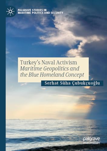 Turkey’s Naval Activism: Maritime Geopolitics and the Blue Homeland Concept (Palgrave Studies in Maritime Politics and Security)