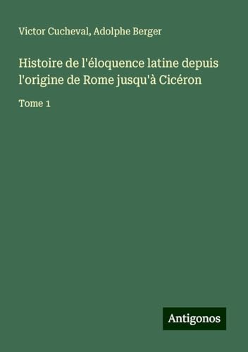 Histoire de l'éloquence latine depuis l'origine de Rome jusqu'à Cicéron: Tome 1 von Antigonos Verlag