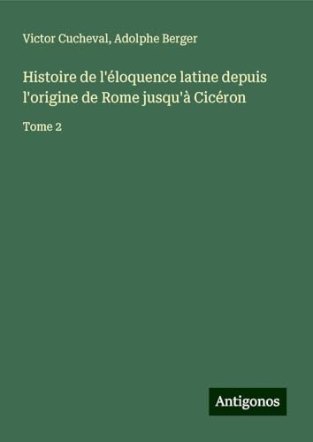 Histoire de l'éloquence latine depuis l'origine de Rome jusqu'à Cicéron: Tome 2 von Antigonos Verlag