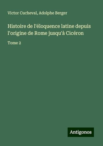 Histoire de l'éloquence latine depuis l'origine de Rome jusqu'à Cicéron: Tome 2 von Antigonos Verlag