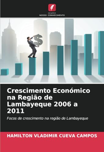 Crescimento Económico na Região de Lambayeque 2006 a 2011: Focos de crescimento na região de Lambayeque von Edições Nosso Conhecimento