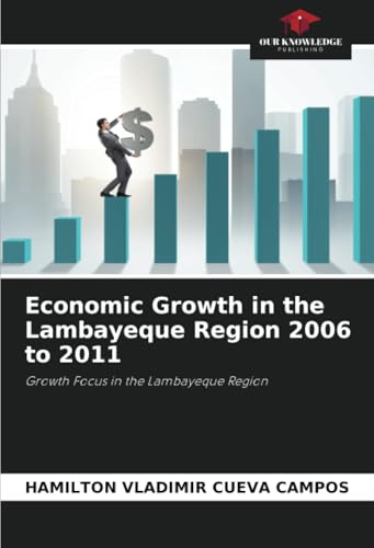 Economic Growth in the Lambayeque Region 2006 to 2011: Growth Focus in the Lambayeque Region von Our Knowledge Publishing
