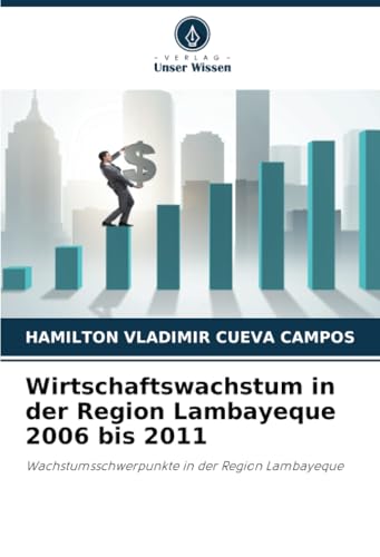 Wirtschaftswachstum in der Region Lambayeque 2006 bis 2011: Wachstumsschwerpunkte in der Region Lambayeque von Verlag Unser Wissen