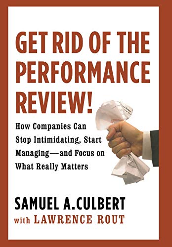 Get Rid of the Performance Review!: How Companies Can Stop Intimidating, Start Managing--and Focus on What Really Matters