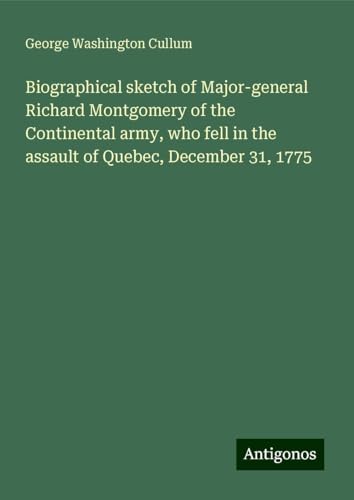 Biographical sketch of Major-general Richard Montgomery of the Continental army, who fell in the assault of Quebec, December 31, 1775 von Antigonos Verlag