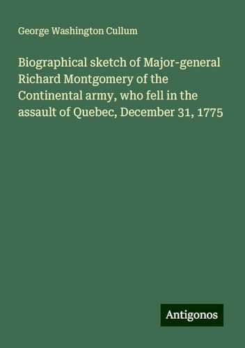 Biographical sketch of Major-general Richard Montgomery of the Continental army, who fell in the assault of Quebec, December 31, 1775 von Antigonos Verlag