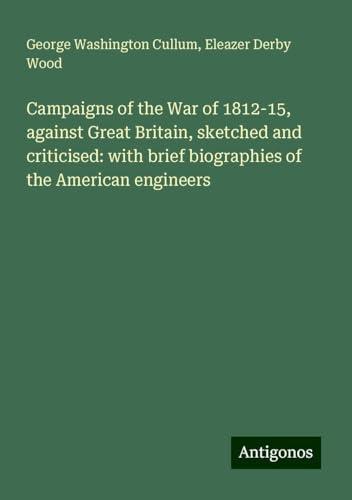 Campaigns of the War of 1812-15, against Great Britain, sketched and criticised: with brief biographies of the American engineers von Antigonos Verlag