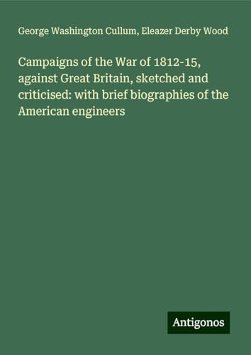 Campaigns of the War of 1812-15, against Great Britain, sketched and criticised: with brief biographies of the American engineers von Antigonos Verlag