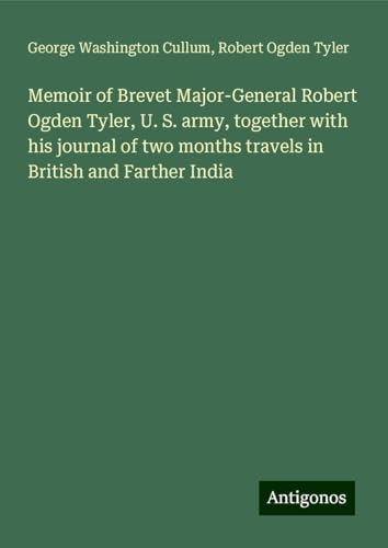 Memoir of Brevet Major-General Robert Ogden Tyler, U. S. army, together with his journal of two months travels in British and Farther India von Antigonos Verlag