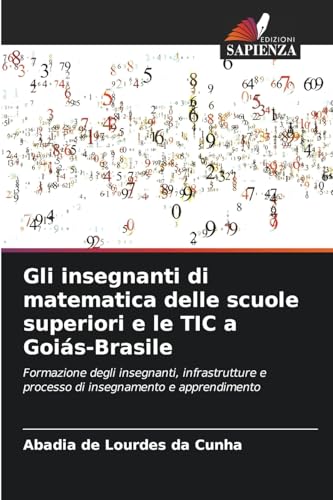 Gli insegnanti di matematica delle scuole superiori e le TIC a Goiás-Brasile: Formazione degli insegnanti, infrastrutture e processo di insegnamento e apprendimento von Edizioni Sapienza