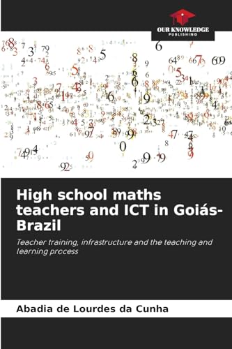High school maths teachers and ICT in Goiás-Brazil: Teacher training, infrastructure and the teaching and learning process von Our Knowledge Publishing