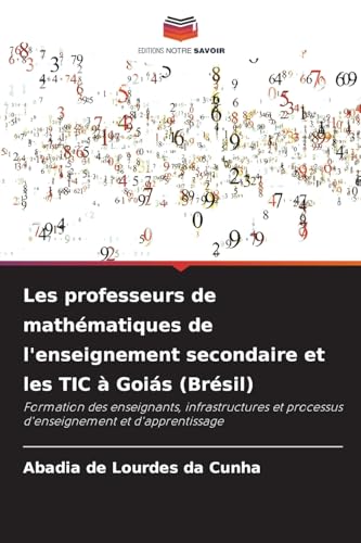 Les professeurs de mathématiques de l'enseignement secondaire et les TIC à Goiás (Brésil): Formation des enseignants, infrastructures et processus d'enseignement et d'apprentissage von Editions Notre Savoir