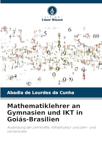 Mathematiklehrer an Gymnasien und IKT in Goiás-Brasilien: Ausbildung der Lehrkräfte, Infrastruktur und Lehr- und Lernprozess von Verlag Unser Wissen