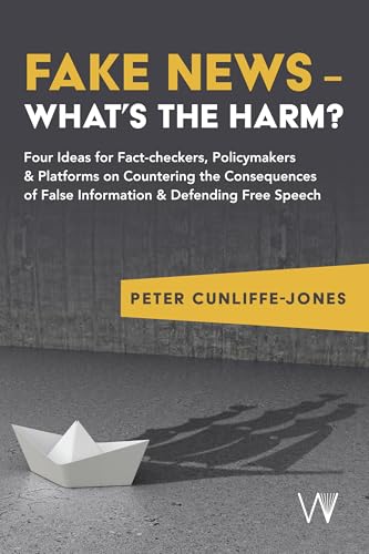 Fake News - What's the Harm?: Four Ideas for Fact-Checkers, Policymakers & Platforms on Countering the Consequences of False Information & Defending Free Speech von University of Westminster Press