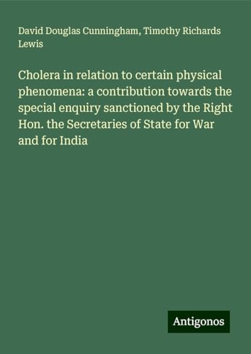 Cholera in relation to certain physical phenomena: a contribution towards the special enquiry sanctioned by the Right Hon. the Secretaries of State for War and for India