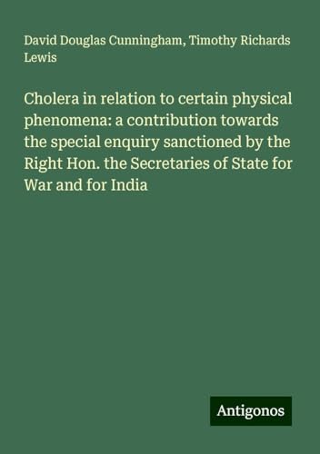 Cholera in relation to certain physical phenomena: a contribution towards the special enquiry sanctioned by the Right Hon. the Secretaries of State for War and for India
