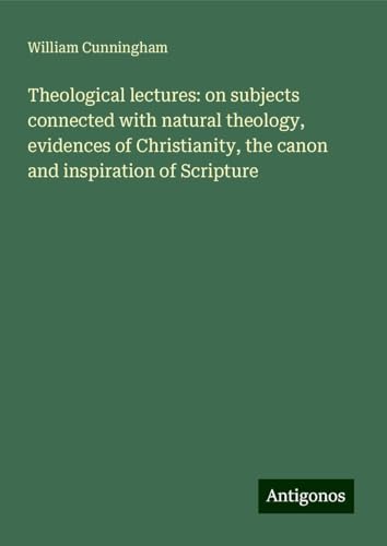 Theological lectures: on subjects connected with natural theology, evidences of Christianity, the canon and inspiration of Scripture von Antigonos Verlag