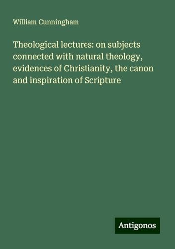 Theological lectures: on subjects connected with natural theology, evidences of Christianity, the canon and inspiration of Scripture von Antigonos Verlag