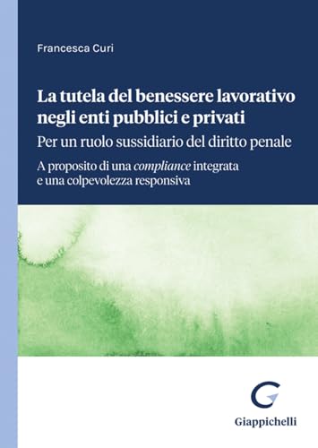 La tutela del benessere lavorativo negli enti pubblici e privati: per un ruolo sussidiario del diritto penale. A proposito di una compliance integrata e una colpevolezza responsiva La tutela del benessere lavorativo negli enti pubblici e privati: per un ruolo sussidiario del diritto penale. A proposito di una compliance integrata e una colpevolezza responsiva