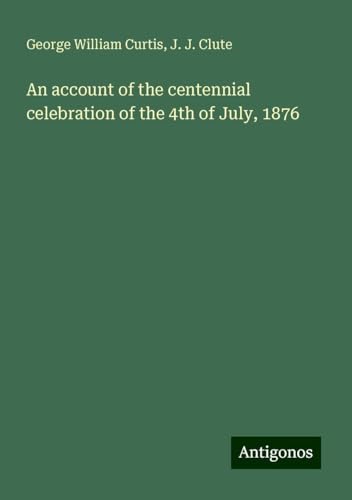 An account of the centennial celebration of the 4th of July, 1876 von Antigonos Verlag