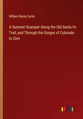 A Summer Scamper Along the Old Santa Fe Trail, and Through the Gorges of Colorado to Zion von Outlook Verlag