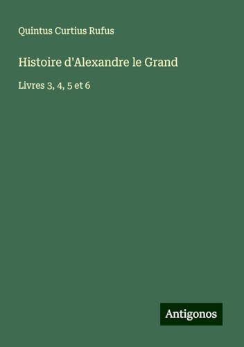 Histoire d'Alexandre le Grand: Livres 3, 4, 5 et 6 von Antigonos Verlag