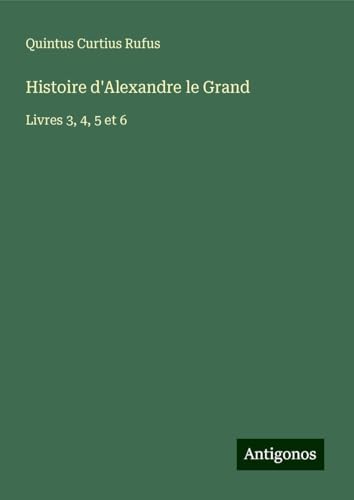 Histoire d'Alexandre le Grand: Livres 3, 4, 5 et 6 von Antigonos Verlag
