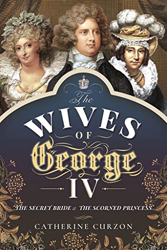 The Wives of George IV: The Secret Bride and the Scorned Princess von Pen & Sword History