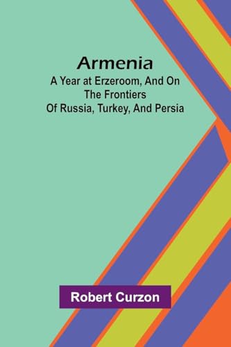 Armenia: A Year At Erzeroom, And On The Frontiers Of Russia, Turkey, And Persia von Alpha Editions