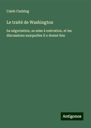 Le traité de Washington: Sa négociation, sa mise à exécution, et les discussions auxquelles il a donné lieu von Antigonos Verlag