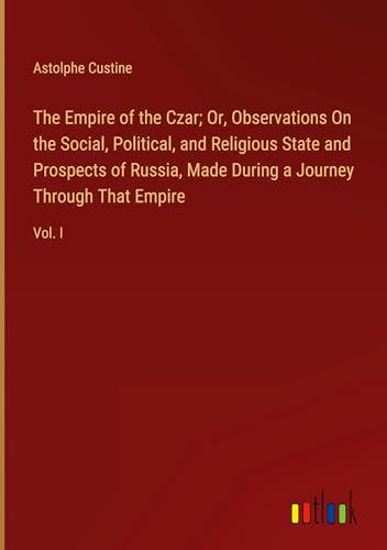 The Empire of the Czar; Or, Observations On the Social, Political, and Religious State and Prospects of Russia, Made During a Journey Through That Empire: Vol. I von Outlook Verlag