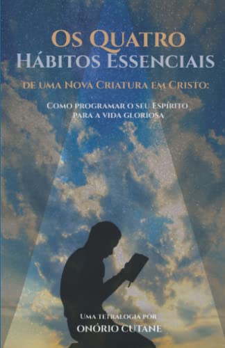 Os Quatro Hábitos Essenciais de uma Nova Criatura em Cristo: Como programar o seu Espírito para a vida gloriosa von Independently published
