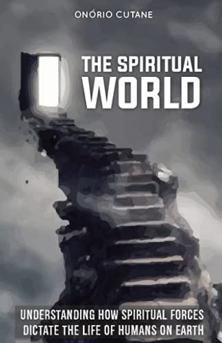 THE SPIRITUAL WORLD: Understanding How Spiritual Forces Dictate the Life of Humans on Earth