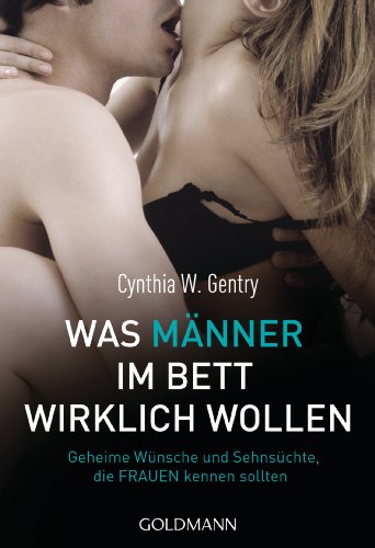 Was Männer im Bett wirklich wollen: Geheime Wünsche und Sehnsüchte, die Frauen kennen sollten von Goldmann