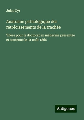 Anatomie pathologique des rétrécissements de la trachée: Thèse pour le doctorat en médecine présentée et soutenue le 31 août 1866 von Antigonos Verlag