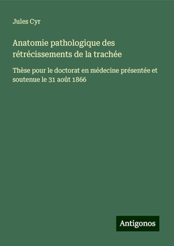 Anatomie pathologique des rétrécissements de la trachée: Thèse pour le doctorat en médecine présentée et soutenue le 31 août 1866 von Antigonos Verlag