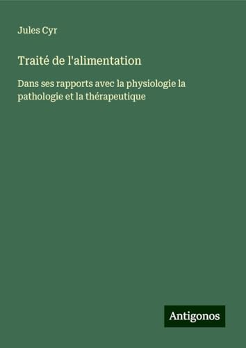 Traité de l'alimentation: Dans ses rapports avec la physiologie la pathologie et la thérapeutique von Antigonos Verlag