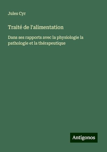 Traité de l'alimentation: Dans ses rapports avec la physiologie la pathologie et la thérapeutique von Antigonos Verlag