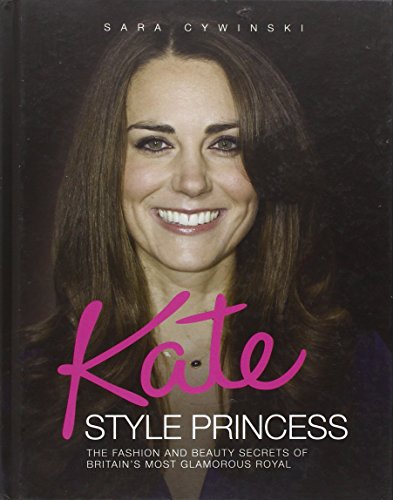 Kate - Style Princess: The Fashion and Beauty Secrets of Britain's Most Glamorous Royal