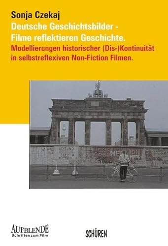 Deutsche Geschichtsbilder - Filme reflektieren Geschichte: Modellierungen historischer (Dis-)Kontinuität in selbstreflexiven Non-Fiction Filmen. (Aufblende - Schriften zum Film)