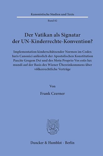 Der Vatikan als Signatar der UN-Kinderrechte-Konvention?: Implementation kinderschützender Normen im Codex Iuris Canonici anlässlich der Apostolischen ... Verträge (Kanonistische Studien und Texte) von Duncker & Humblot GmbH