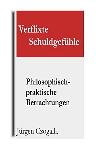 Verflixte Schuldgefühle: Philosophisch-praktische Betrachtungen