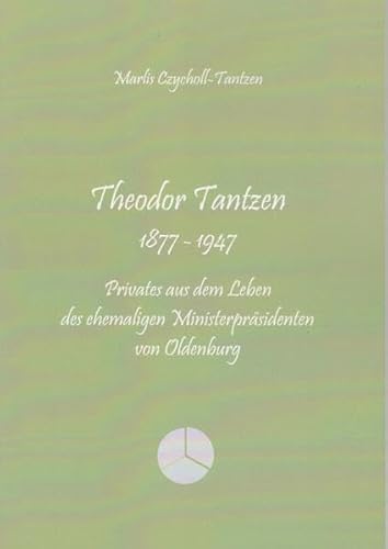 Theodor Tantzen 1877 - 1947: Privates aus dem Leben des ehemaligen Ministerpräsidenten von Oldenburg Theodor Tantzen 1877 - 1947: Privates aus dem Leben des ehemaligen Ministerpräsidenten von Oldenburg von Isensee, Florian, GmbH