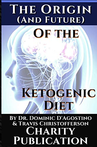 The Origin (and future) of the Ketogenic Diet - by Dr. Dominic D'Agostino and Travis Christofferson: Charity Publication: In support of Dr. Thomas Seyfrieds cancer research