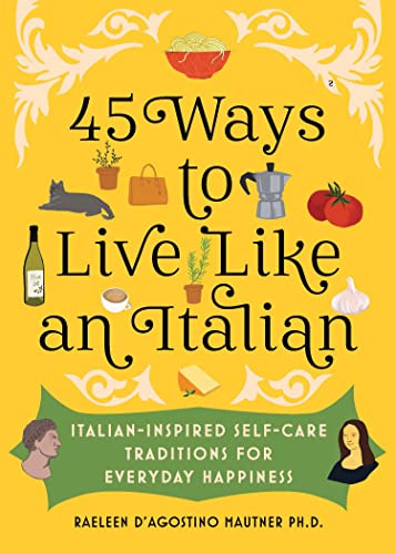 45 Ways to Live Like an Italian: Italian-Inspired Self-Care Traditions for Everyday Happiness 45 Ways to Live Like an Italian: Italian-Inspired Self-Care Traditions for Everyday Happiness