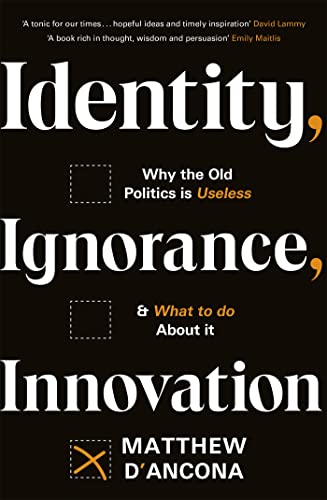 Identity, Ignorance, Innovation: Why the old politics is useless - and what to do about it Identity, Ignorance, Innovation: Why the old politics is useless - and what to do about it