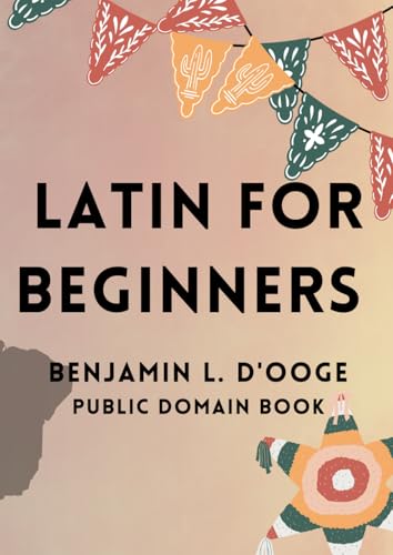 Latin for Beginners by Benjamin L. D'Ooge: The Ultimate Beginner’s Guide to Learning Latin: Grammar, Vocabulary, and Translation Made Simple von Independently published